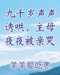 九千岁声声诱哄，主母夜夜被亲哭